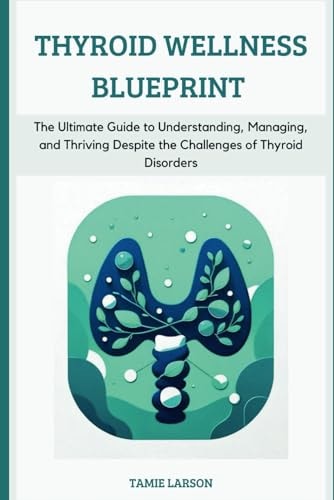 Thyroid Wellness Blueprint The Ultimate Guide to Understanding, Managing, and Thriving Despite the Challenges of Thyroid Disorders