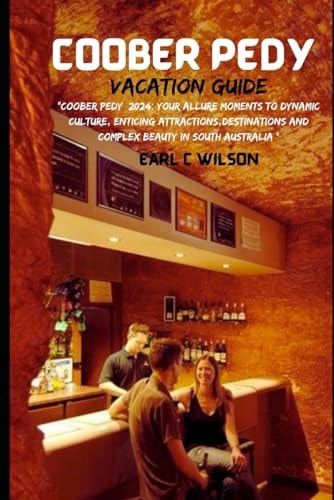 Coober Pedy Vacation Guide 2024 "Coober Pedy 2024: Your Allure Moments To Dynamic Culture, Enticing Attractions, Destinations And Complex Beauty in South Australia "