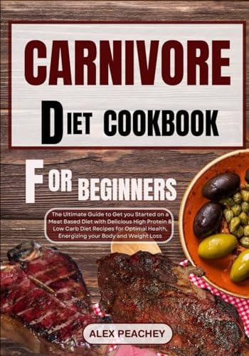 Carnivore Diet Cookbook for Beginners The Ultimate Guide to Get You Started on a Meat Based Diet with Delicious High Protein & Low Carb Diet Recipes for Optimal Health, Energizing Your Body and Weigh