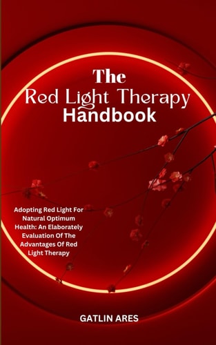 The Red Light Therapy Handbook Adopting Red Light For Natural Optimum Health: An Elaborately Evaluation Of The Advantages Of Red Light Therapy