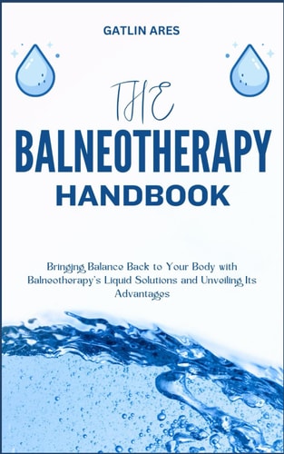 The Balneotherapy Handbook Bringing Balance Back to Your Body with Balneotherapy's Liquid Solutions and Unveiling Its Advantages