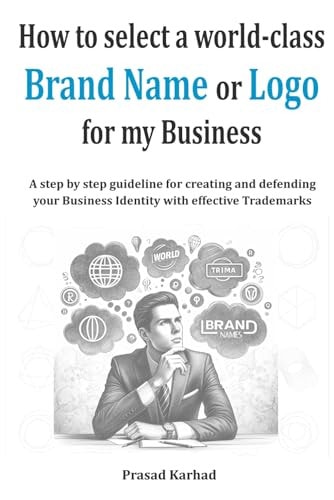 How to Select a World-class Brand Name Or Logo for My Business A Step by Step Guideline for Creating and Defending Your Business Identity with Effective Trademarks