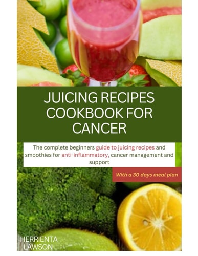 Juicing Recipes Cookbook for Cancer The Complete Beginners Guide to Juicing Recipes and Smoothies for Anti-Inflammatory, Cancer Management and Support