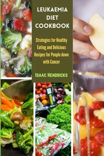 Leukaemia Diet Cookbook Strategies for Healthy Eating and Delicious Recipes for People Down with Cancer