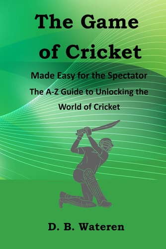 The Game of Cricket Made Easy for the Spectators The A-Z Guide to Unlocking the World of Cricket