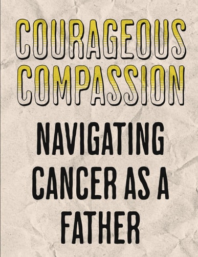 Courageous Compassion Navigating Cancer as a Father: Resilience, Reflection, and Renewal: A Dad's Manual on the Cancer Expedition