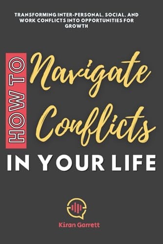 How to Navigate Conflicts in Your Life Transforming Inter-personal, Social, and Work Conflicts Into Opportunities for Growth