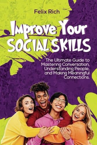 Improve Your Social Skills The Ultimate Guide to Mastering Conversation, Understanding People, and Making Meaningful Connections