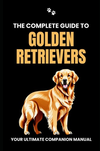 The Complete Guide to Golden Retrievers Your Ultimate Companion Manual