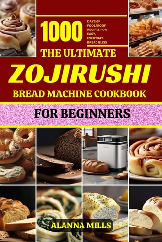 The Ultimate Zojirushi Bread Machine Cookbook for Beginners 1000 Days of Foolproof Recipes for Easy, Everyday Bread Bliss