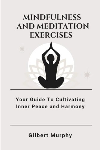 Mindfulness and Meditation Exercises Your Guide To Cultivating Inner Peace and Harmony