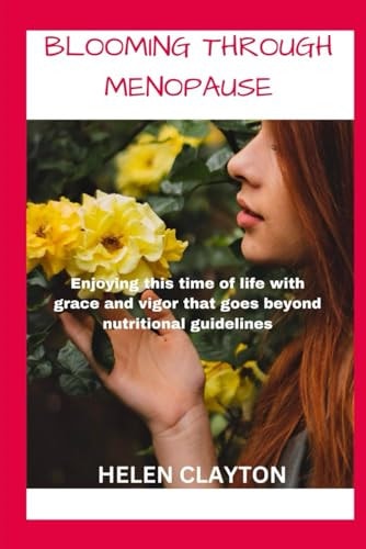 Blooming Through Menopause Enjoying This Time of Life with Grace and Vigor That Goes Beyond Nutritional Guidelines