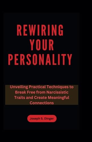 Rewiring Your Personality Unveiling Practical Techniques to Break Free from Narcissistic Traits and Create Meaningful Connections