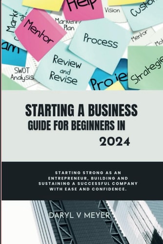 Starting a Business Guide for Beginners in 2024 Starting Strong as an Entrepreneur, Building and Sustaining a Successful Company with Ease and Confidence.