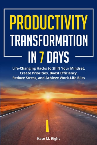 Productivity Transformation in 7 Days: Life-Changing Hacks to Shift Your Mindset, Create Priorities, Boost Efficiency, Reduce Stress, and Achieve Work-Life Bliss