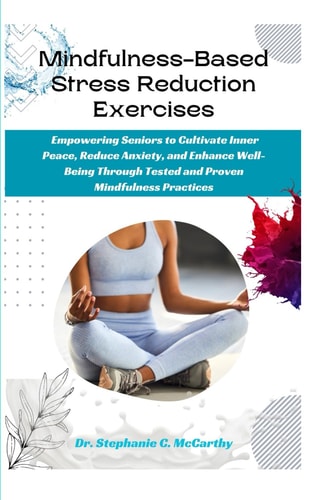 Mindfulness-Based Stress Reduction Exercises Empowering Seniors to Cultivate Inner Peace, Reduce Anxiety, and Enhance Well-Being Through Tested and Proven Mindfulness Practices