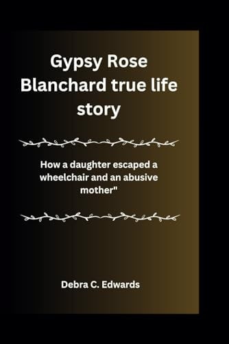 Gypsy Rose Blanchard True Life Story How a Daughter Escaped a Wheelchair and an Abusive Mother"