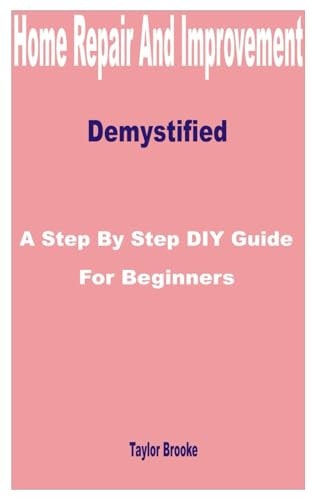 Home Repair and Improvement Demystified A Step by Step DIY Guide for Beginners