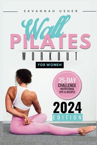 Wall Pilates for Women A 25-Day Illustrated Guide to a Full Body Transformation, Burning Belly Fat and Building Your Core Strength + Nutritional Tips and Recipes