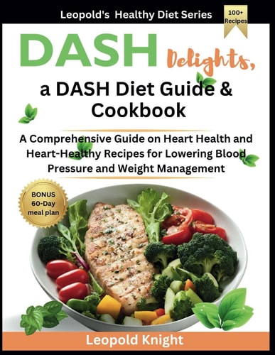 DASH Delights, a DASH Diet Guide & Cookbook A Comprehensive Guide on Heart Health and Heart-Healthy Recipes for Lowering Blood Pressure and Weight Management