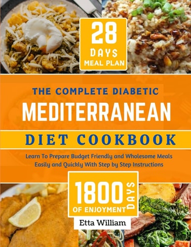 The Complete Diabetic MEDITERRANEAN Diet Cookbook Learn To Prepare Delicious, Budget Friendly, and Wholesome Meals Easily and Quickly with Step-by-Step Instruction (28 Days Meal Plan)