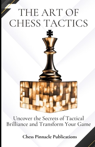 The Art of Chess Tactics Uncover the Secrets of Tactical Brilliance and Transform Your Game