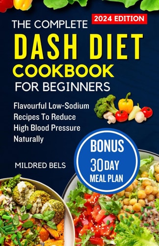 The Complete Dash Diet Cookbook for Beginners 2024 Flavorful Low-Sodium Recipes To Reduce High Blood Pressure Naturally