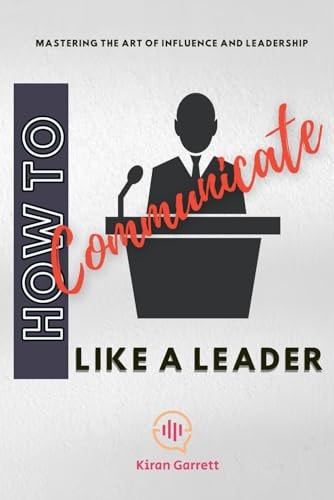 How to Communicate Like a Leader Mastering the Art of Influence and Leadership