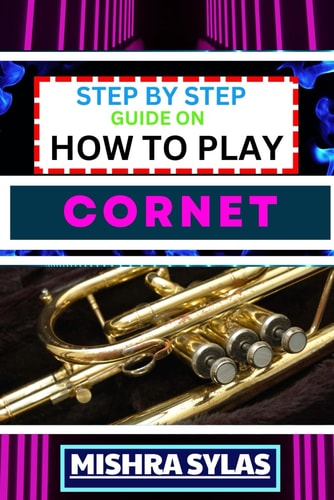 Step by Step Guide on How to Play Cornet Unlock The Secrets Of Cornet Playing With Proven Techniques, Essential Tips, And Fun Exercises For Novice Musicians