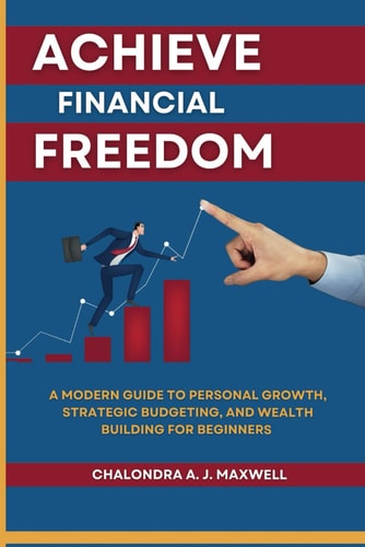 Achieve Financial Freedom A Modern Guide to Personal Growth, Strategic Budgeting, and Wealth Building for Beginners