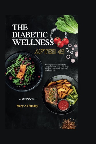 The Diabetic Wellness After 45 A Comprehensive Guide to Longevity with Easy Low-Sugar Recipes, Meal Plans, Desserts, and Food List