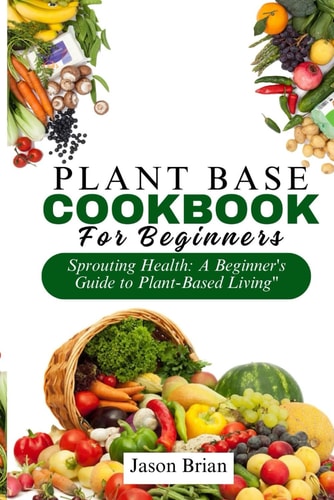 Plant Based Cookbook for Beginners Sprouting Health: A Beginner's Guide to Plant-Based Living