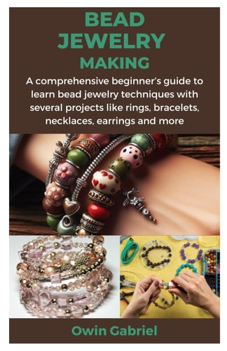 Bead Jewelry Making A Comprehensive Beginner's Guide to Learn Bead Jewelry Techniques with Several Projects Like Rings, Bracelets, Necklaces, Earrings and More