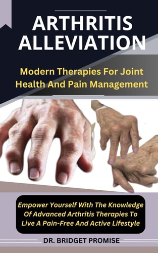 Arthritis Alleviation Modern Therapies For Joint Health And Pain Management Empower Yourself With The Knowledge Of Advanced Arthritis Therapies To Live A Pain-Free And Active Lifestyle