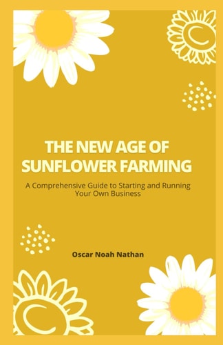 The New Age of Sunflower Farming A Comprehensive Guide to Starting and Running Your Own Business