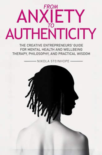From Anxiety to Authenticity The Creative Entrepreneurs' Guide for Mental Health and Wellbeing Mixing Therapy, Philosophy, and Practical Wisdom