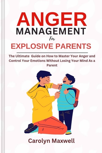 Anger Management for Explosive Parents The Ultimate Guide on How to Master Your Anger and Control Your Emotions Without Losing Your Mind As a Parent