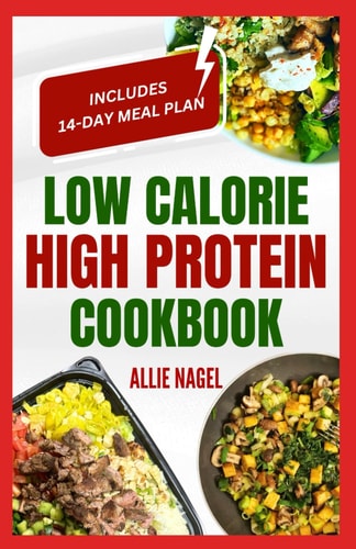 Low Calorie High Protein Cookbook Quick, Easy, Low Fat, Low Carb Diet Recipes and Meal Prep to Lose Weight for Beginners