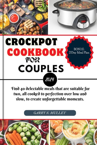 CROCKPOT COOKBOOK FOR COUPLES 2024 Find 40 Delectable Meals that are Suitable for Two, All... Cooked to Perfection Over Low and Slow, to Create
