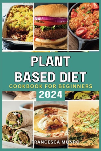Plant Based Diet Cookbook For Beginners 2024 A Quick and Easy Guide to Mastering How to Prepare Delicious Vegan Recipes