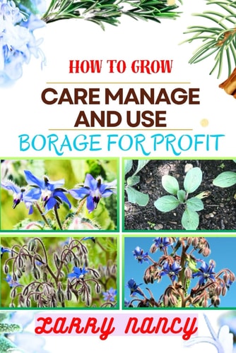 How to Grow Care Manage and Use Borage for Profit Complete Guide To Uncover The Secrets Of Successful Cultivation, Expert Care, And Strategic Harvesting For Optimal Financial Returns