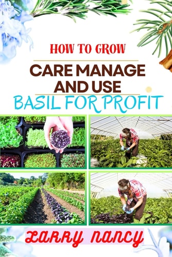 How to Grow Care Manage and Use Basil for Profit (From Seed to Success) A Comprehensive Guide to Cultivating, Nurturing, and Commercializing Basil for Profitable Returns