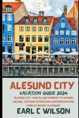 Ålesund City Vacation Guide 2024 "Ålesund City: Your Allure Moments To Dynamic Culture, Enticing Attractions, Destinations And Complex Beauty in Norway"