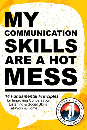 My Communication Skills are a Hot Mess 14 Fundamental Principles for Improving Conversation, Listening & Social Skills at Work & Home.: A Guide to Becoming a Better Speaker, Deepening Connections and Learning How to Talk More Confidently.