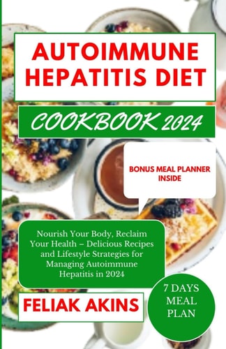 Autoimmune Hepatitis Diet Cookbook 2024 Nourish Your Body, Reclaim Your Health - Delicious Recipes and Lifestyle Strategies for Managing Autoimmune Hepatitis in 2024