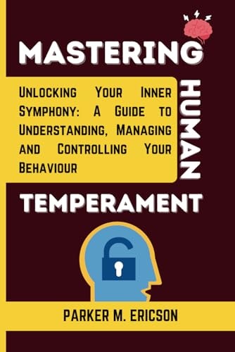 Mastering Human Temperament Unlocking Your Inner Symphony- A Guide to Understanding, Managing and Controlling Your Behaviour