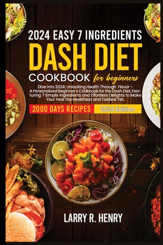 2024 Easy 7 Ingredients for Dash Diet Cookbook for Beginners Dive Into 2024: Unlocking Health Through Flavor-A Personalized Beginners Cookbook for the Dash Diet, Featuring 7 Simple Ingredient and Effortless Delight to Make Your Year the Healthiest.