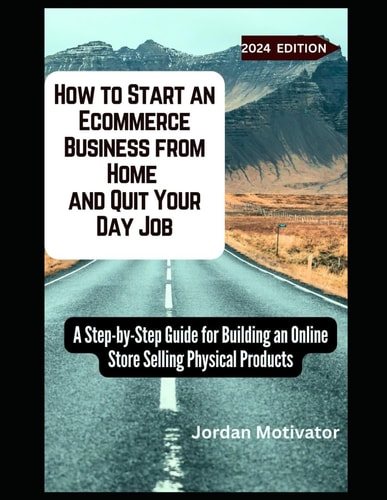 How to Start an Ecommerce Business from Home and Quit Your Day Job A Step-by-Step Guide for Building an Online Store Selling Physical Products
