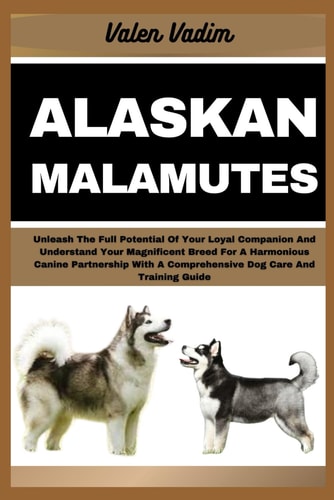 Alaskan Malamutes Unleash The Full Potential Of Your Loyal Companion And Understand Your Magnificent Breed For A Harmonious Canine Partnership With A Comprehensive Dog Care And Training Guide