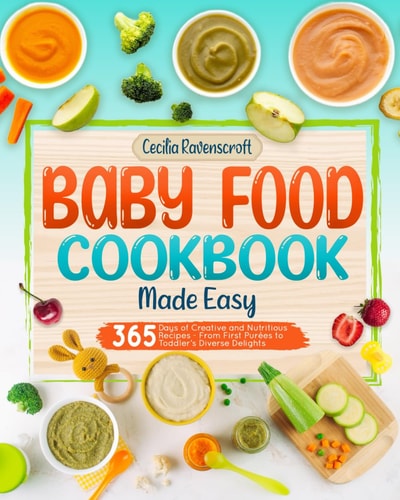 Baby Food Cookbook Made Easy 365 Days of Creative and Nutritious Recipes From First Purées to Toddler's Diverse Delights